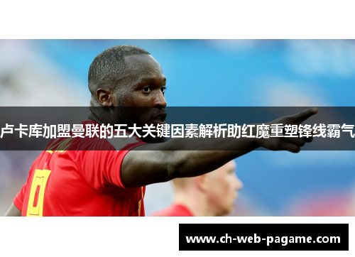 卢卡库加盟曼联的五大关键因素解析助红魔重塑锋线霸气 卢卡库加盟曼联的五大关键因素解析助红魔重塑锋线霸气