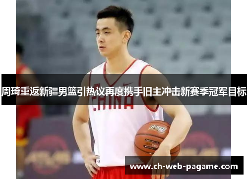周琦重返新疆男篮引热议再度携手旧主冲击新赛季冠军目标 周琦重返新疆男篮引热议再度携手旧主冲击新赛季冠军目标