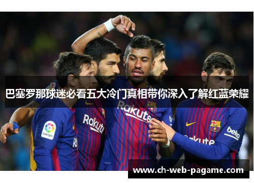 巴塞罗那球迷必看五大冷门真相带你深入了解红蓝荣耀