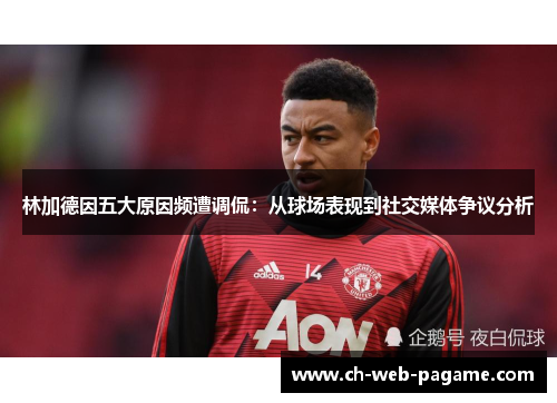 林加德因五大原因频遭调侃：从球场表现到社交媒体争议分析