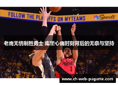 老鹰无情制胜勇士 库里心痛时刻背后的无奈与坚持 老鹰无情制胜勇士 库里心痛时刻背后的无奈与坚持