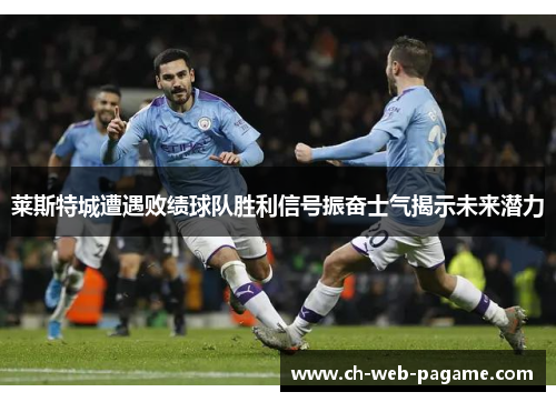 莱斯特城遭遇败绩球队胜利信号振奋士气揭示未来潜力
