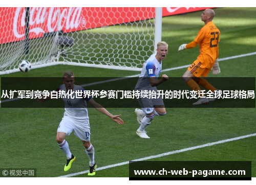 从扩军到竞争白热化世界杯参赛门槛持续抬升的时代变迁全球足球格局