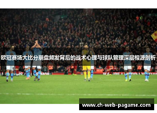 欧冠赛场大比分崩盘频发背后的战术心理与球队管理深层根源剖析 欧冠赛场大比分崩盘频发背后的战术心理与球队管理深层根源剖析