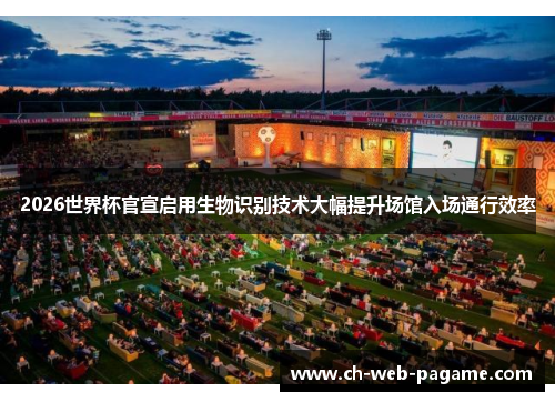 2026世界杯官宣启用生物识别技术大幅提升场馆入场通行效率