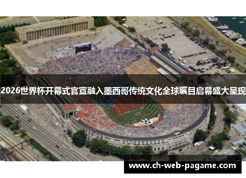 2026世界杯开幕式官宣融入墨西哥传统文化全球瞩目启幕盛大呈现