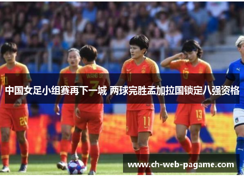 中国女足小组赛再下一城 两球完胜孟加拉国锁定八强资格