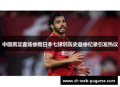 中国男足客场惨败日本七球创历史最惨纪录引发热议