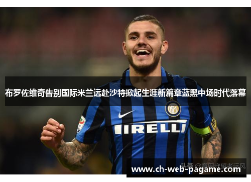 布罗佐维奇告别国际米兰远赴沙特掀起生涯新篇章蓝黑中场时代落幕