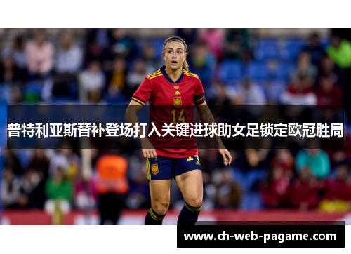 普特利亚斯替补登场打入关键进球助女足锁定欧冠胜局