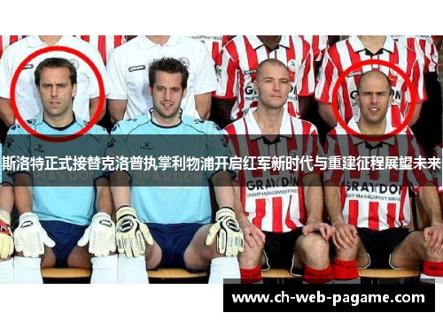 斯洛特正式接替克洛普执掌利物浦开启红军新时代与重建征程展望未来 斯洛特正式接替克洛普执掌利物浦开启红军新时代与重建征程展望未来