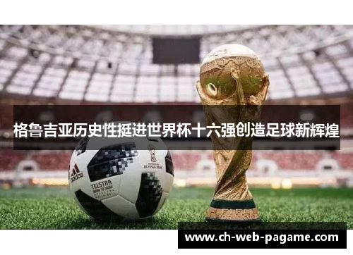 格鲁吉亚历史性挺进世界杯十六强创造足球新辉煌 格鲁吉亚历史性挺进世界杯十六强创造足球新辉煌