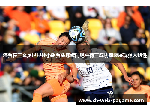 琳赛霍兰女足世界杯小组赛头球破门绝平荷兰成功逆袭展现强大韧性