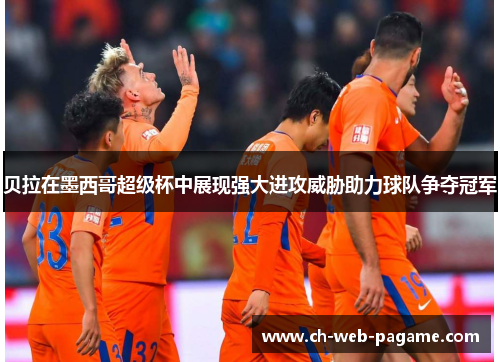 贝拉在墨西哥超级杯中展现强大进攻威胁助力球队争夺冠军