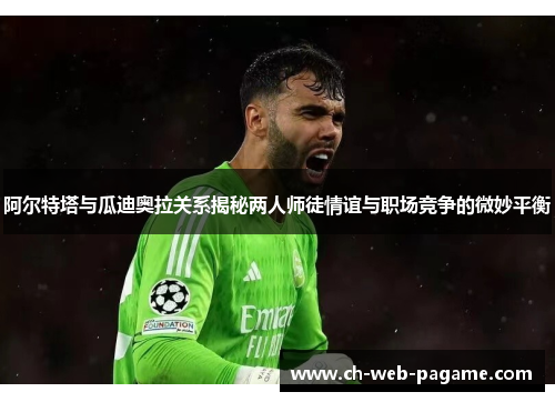 阿尔特塔与瓜迪奥拉关系揭秘两人师徒情谊与职场竞争的微妙平衡