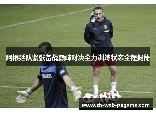 阿根廷队紧张备战巅峰对决全力训练状态全程揭秘