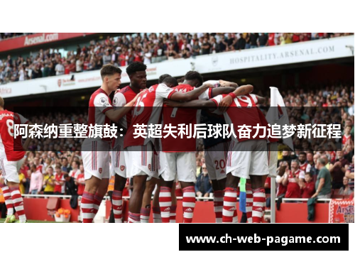 阿森纳重整旗鼓：英超失利后球队奋力追梦新征程