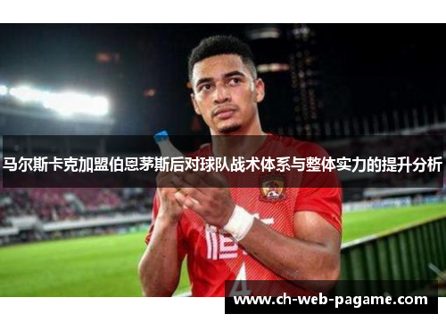 马尔斯卡克加盟伯恩茅斯后对球队战术体系与整体实力的提升分析